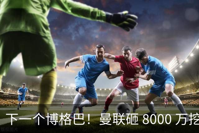 下一个博格巴！曼联砸 8000 万挖世界级中场，卡里克迎来新核心