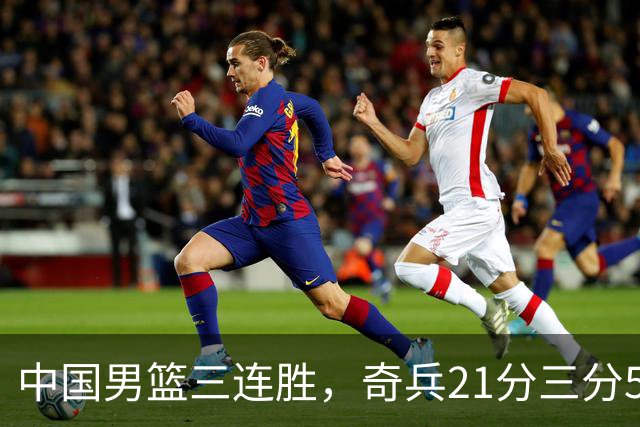 中国男篮三连胜，奇兵21分三分5中5，贺希宁25分6助攻