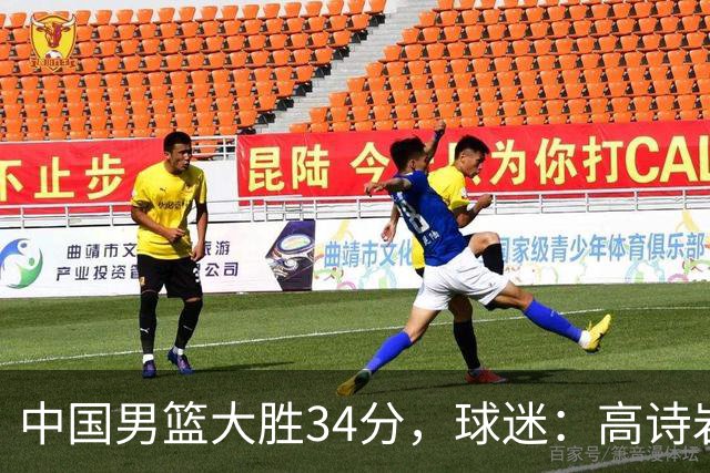中国男篮大胜34分，球迷：高诗岩缺阵全队打法更顺滑，媒体人盛赞这是本场最大惊喜亮点