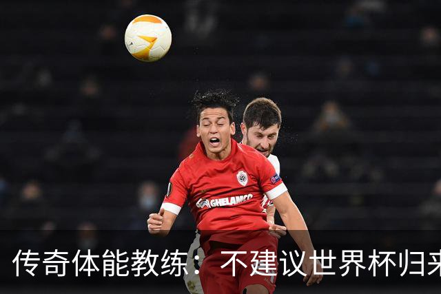 传奇体能教练：不建议世界杯归来球员直接踢满90分钟，先踢1小时