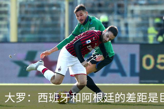 大罗：西班牙和阿根廷的差距是巨大的，后者有梅西也无力抗衡