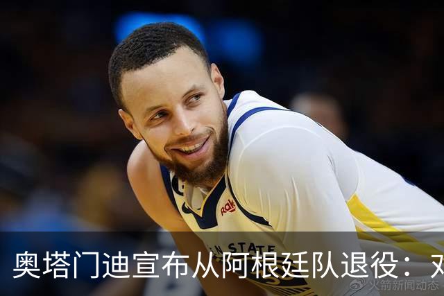 奥塔门迪宣布从阿根廷队退役：对蓝白的爱将伴随一生
