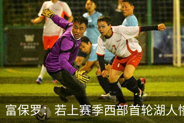 富保罗：若上赛季西部首轮湖人惨败火箭，詹姆斯可能已经退役