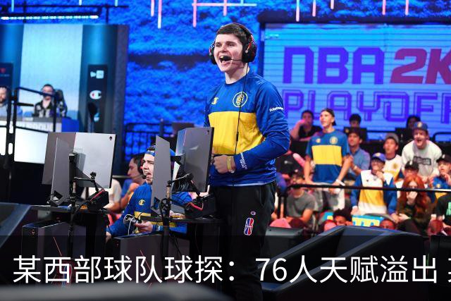 某西部球队球探：76人天赋溢出 某西部高管：他们实现了天赋碾压