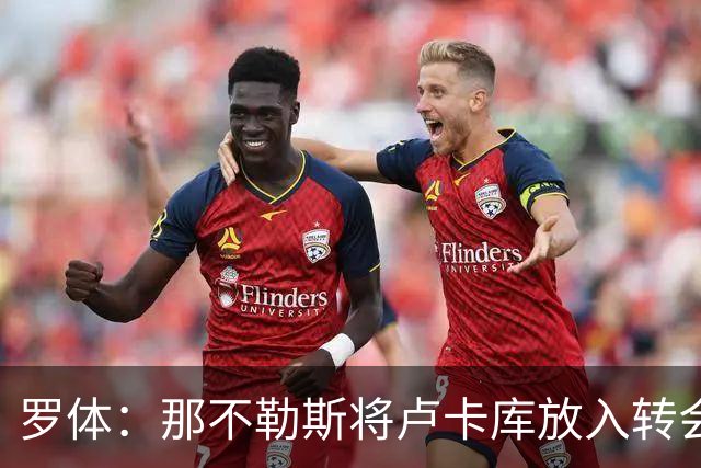 罗体：那不勒斯将卢卡库放入转会市场，等待报价