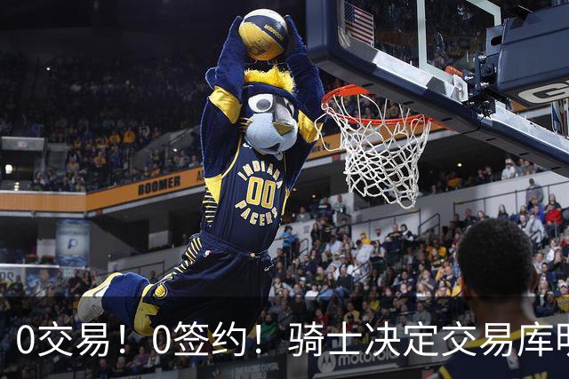 0交易！0签约！骑士决定交易库明加