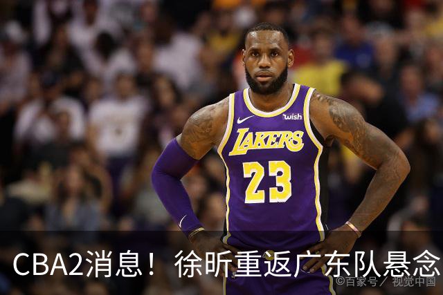 CBA2消息！徐昕重返广东队悬念揭开，“小赵睿”接近加盟辽篮